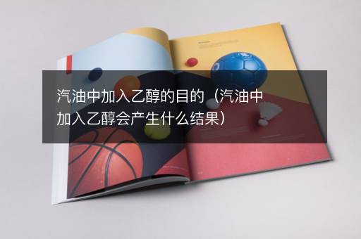 汽油中加入乙醇的目的（汽油中加入乙醇会产生什么结果）