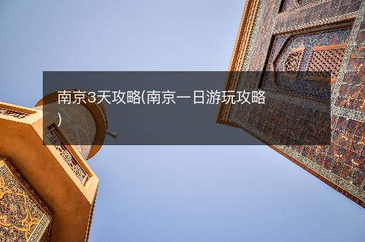南京3天攻略(南京一日游玩攻略)