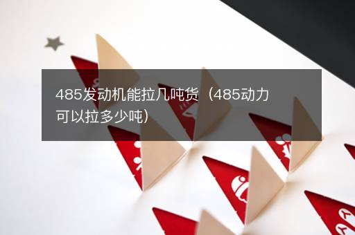 485发动机能拉几吨货（485动力可以拉多少吨）